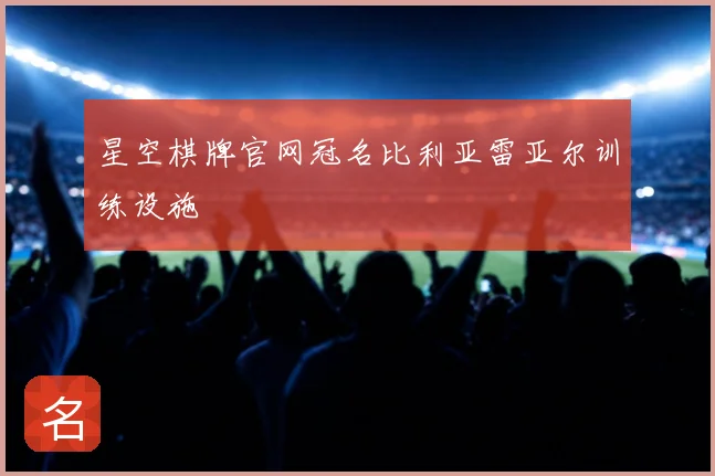 星空棋牌官网冠名比利亚雷亚尔训练设施